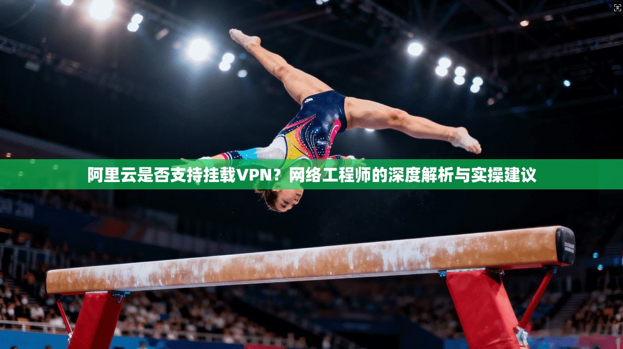 阿里云是否支持挂载VPN？网络工程师的深度解析与实操建议