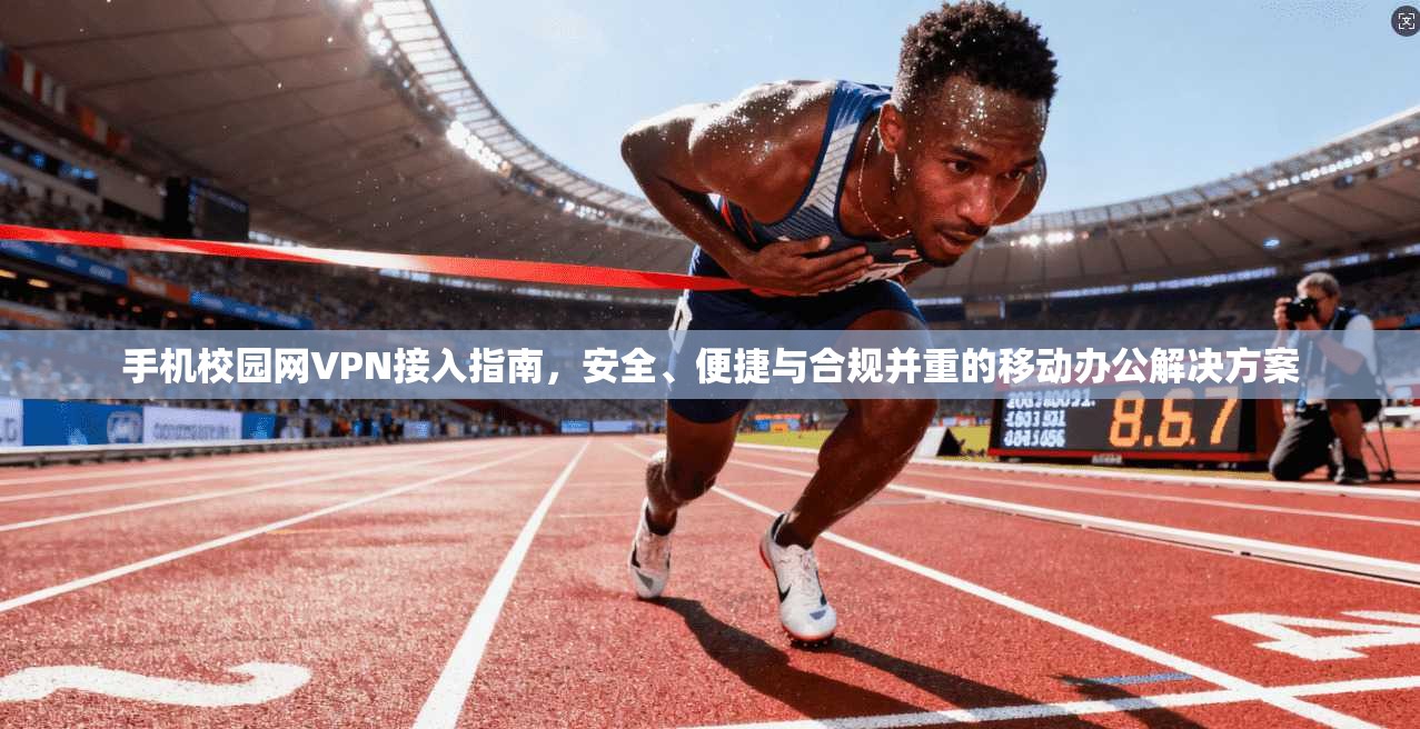 手机校园网VPN接入指南，安全、便捷与合规并重的移动办公解决方案