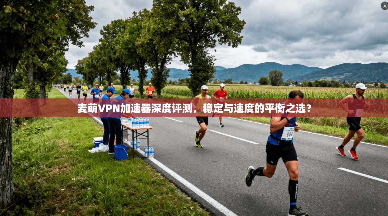 麦萌VPN加速器深度评测，稳定与速度的平衡之选？