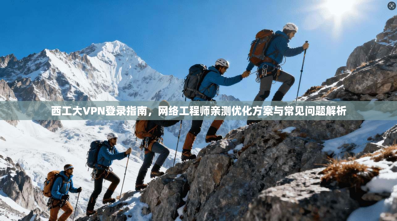 西工大VPN登录指南，网络工程师亲测优化方案与常见问题解析
