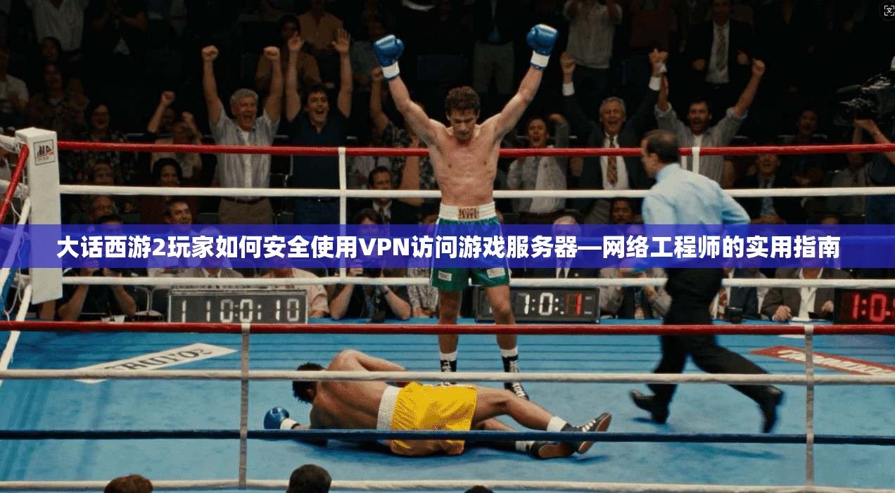 大话西游2玩家如何安全使用VPN访问游戏服务器—网络工程师的实用指南