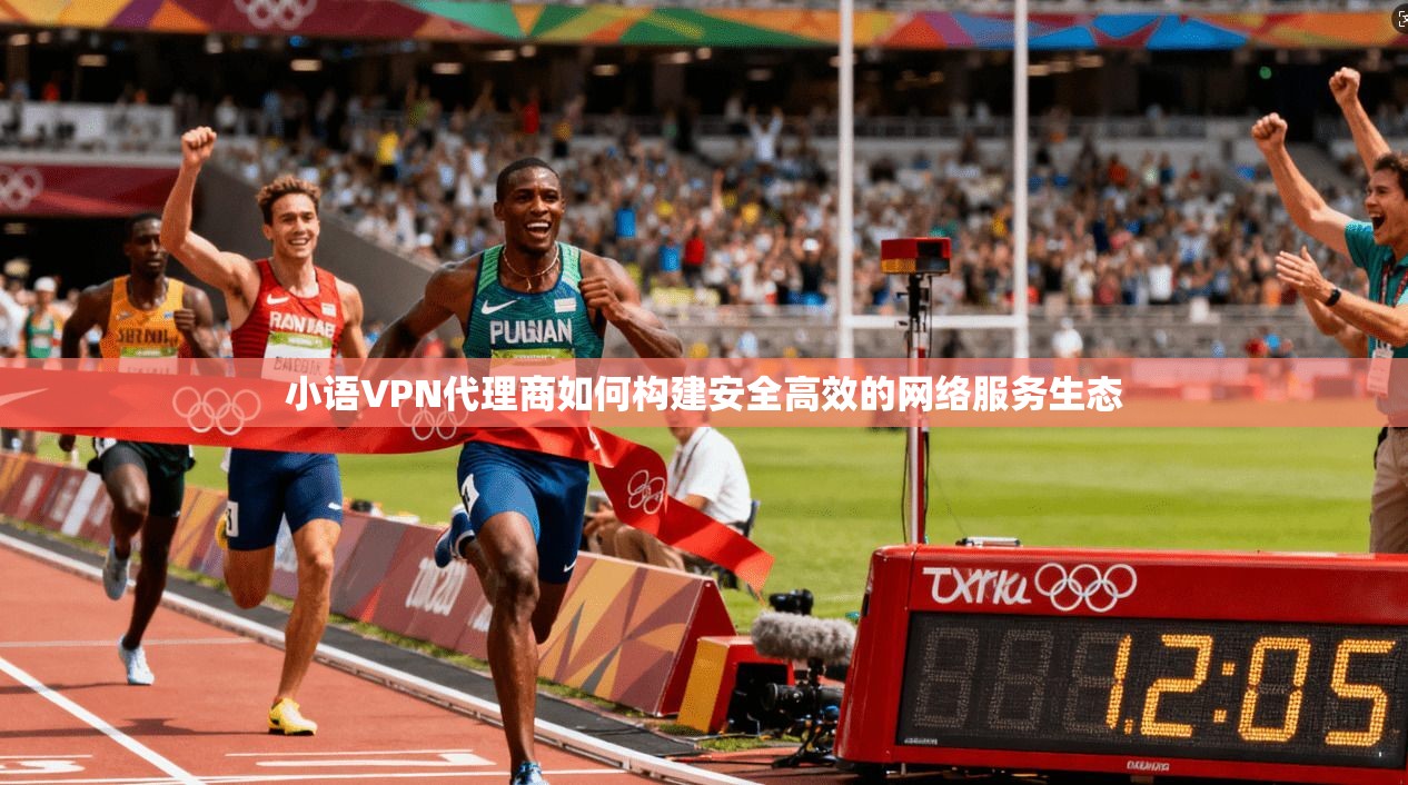 小语VPN代理商如何构建安全高效的网络服务生态