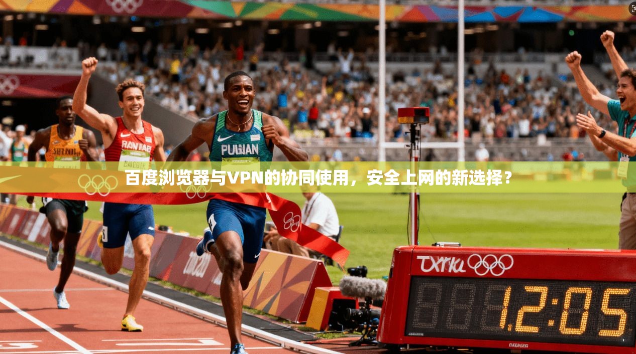 百度浏览器与VPN的协同使用，安全上网的新选择？