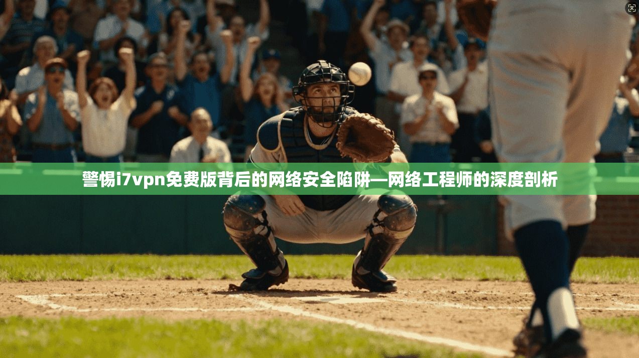 警惕i7vpn免费版背后的网络安全陷阱—网络工程师的深度剖析