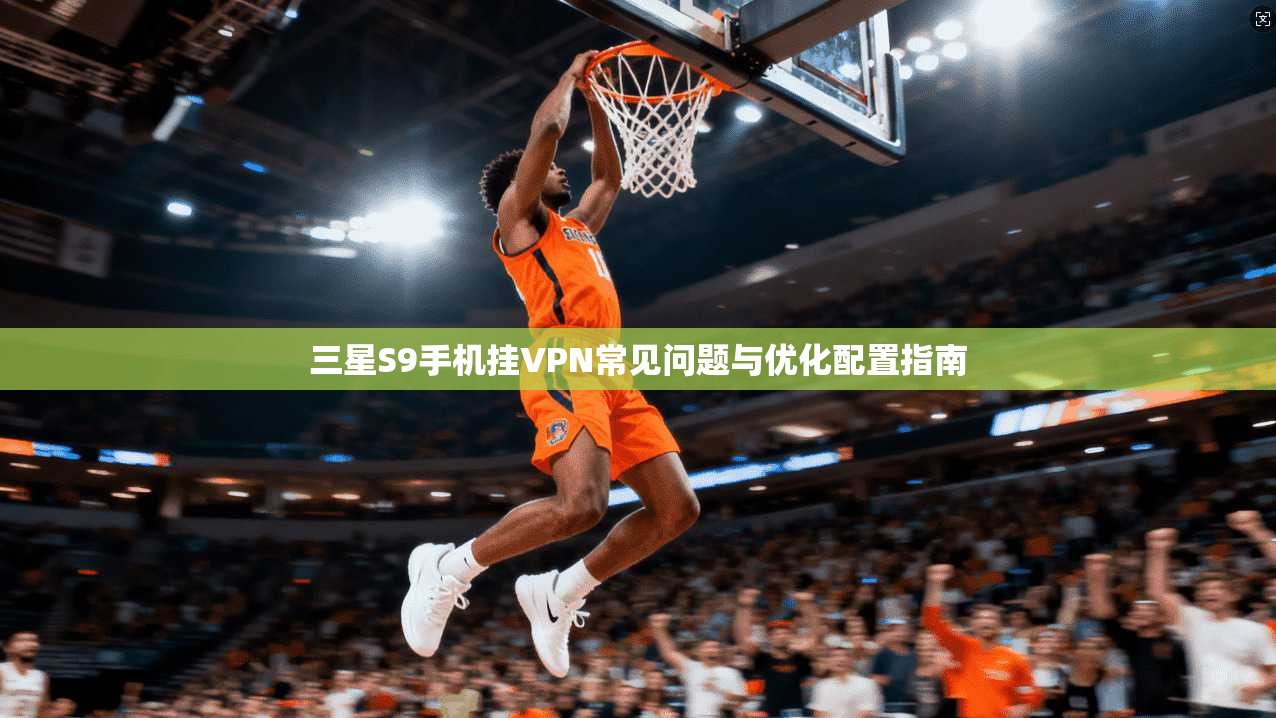 三星S9手机挂VPN常见问题与优化配置指南