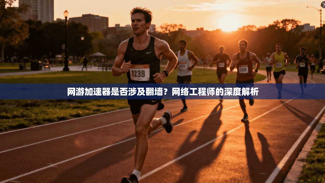 网游加速器是否涉及翻墙？网络工程师的深度解析