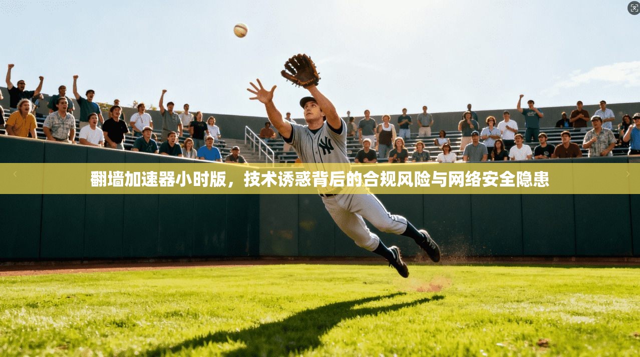 翻墙加速器小时版，技术诱惑背后的合规风险与网络安全隐患