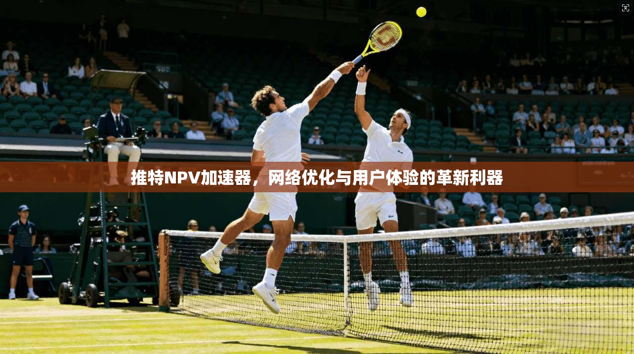 推特NPV加速器，网络优化与用户体验的革新利器