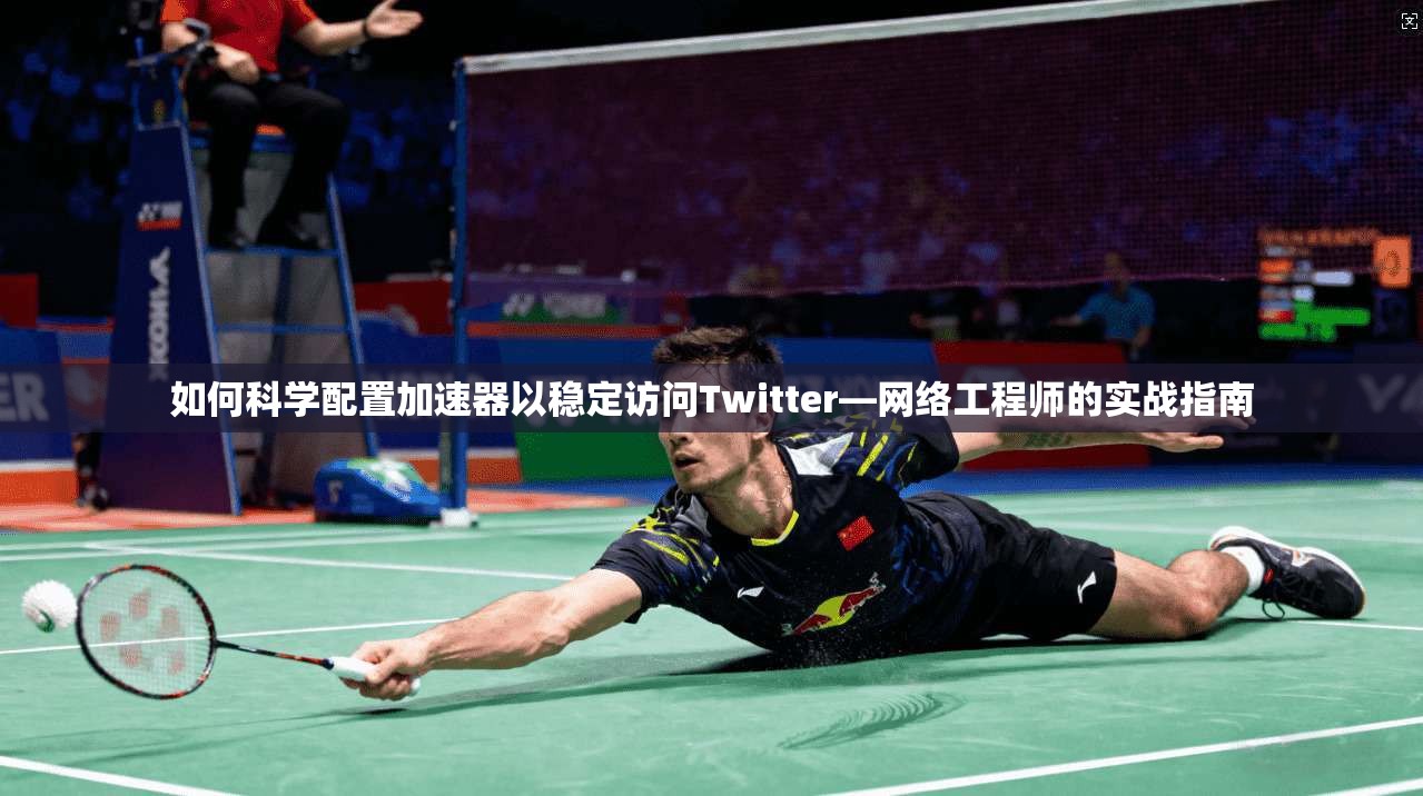 如何科学配置加速器以稳定访问Twitter—网络工程师的实战指南