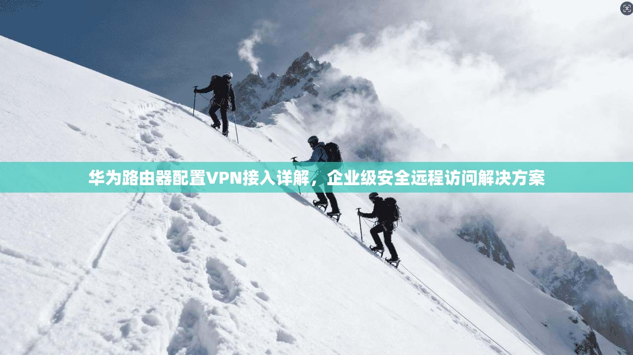 华为路由器配置VPN接入详解，企业级安全远程访问解决方案