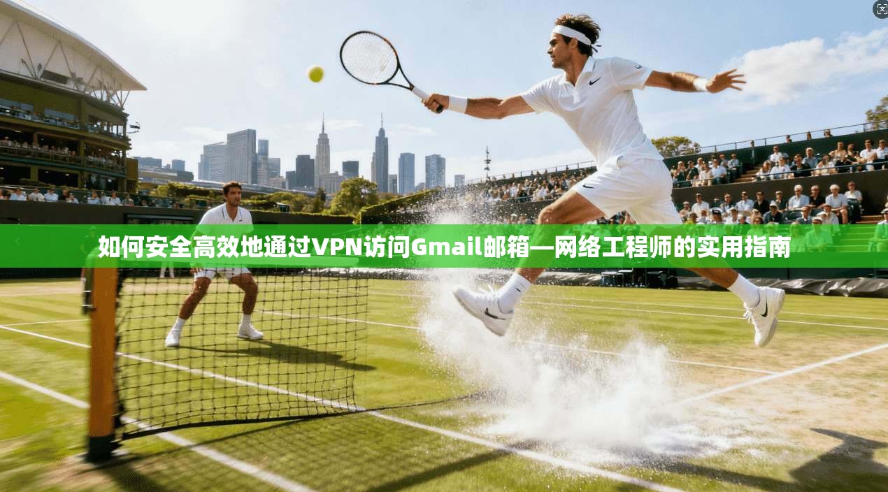 如何安全高效地通过VPN访问Gmail邮箱—网络工程师的实用指南