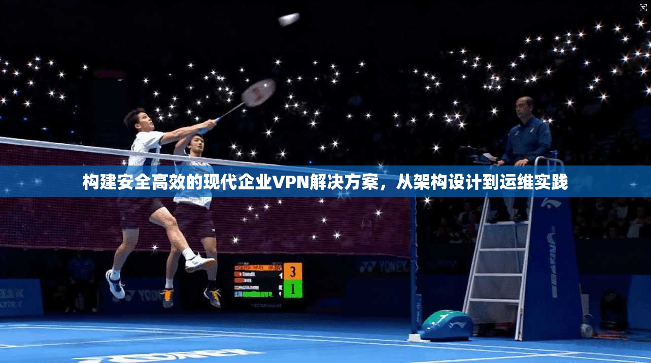 构建安全高效的现代企业VPN解决方案，从架构设计到运维实践