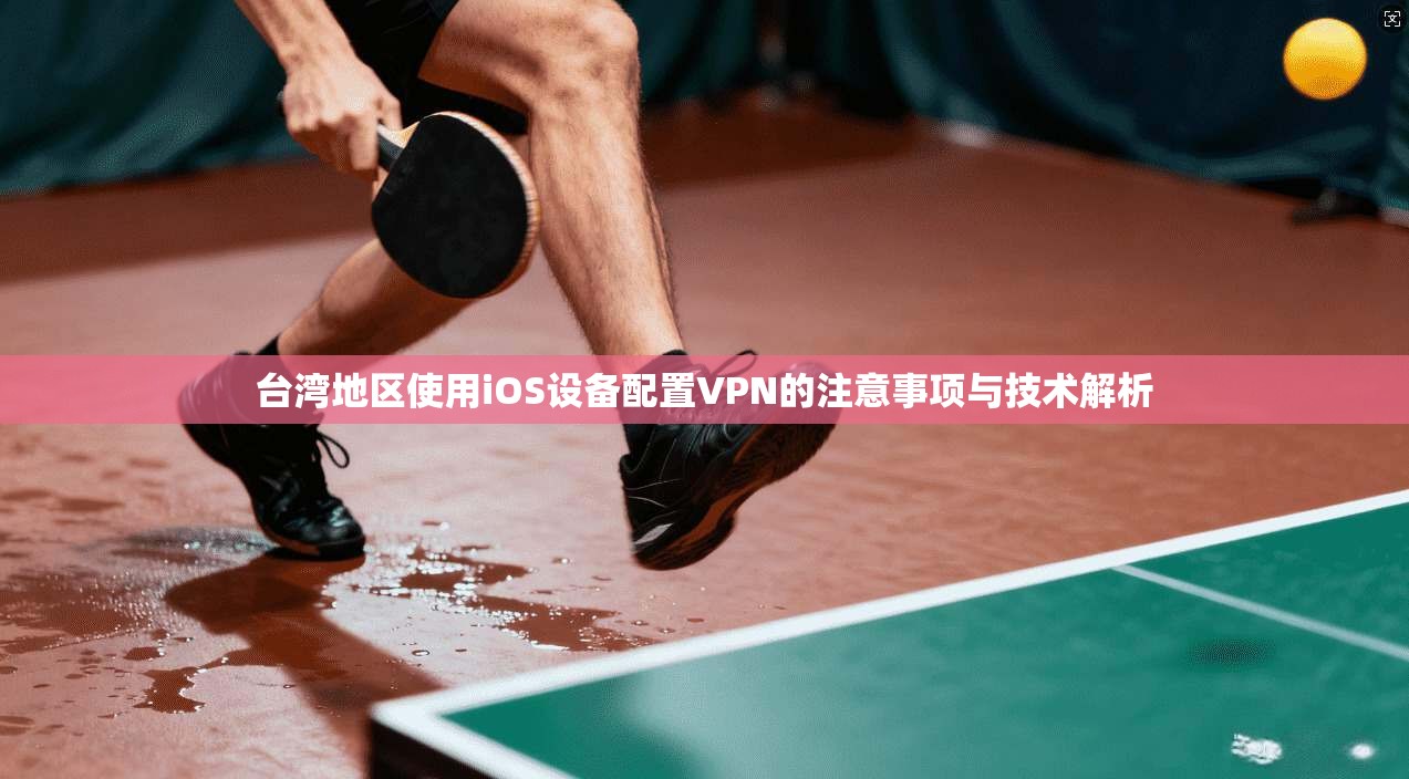 台湾地区使用iOS设备配置VPN的注意事项与技术解析