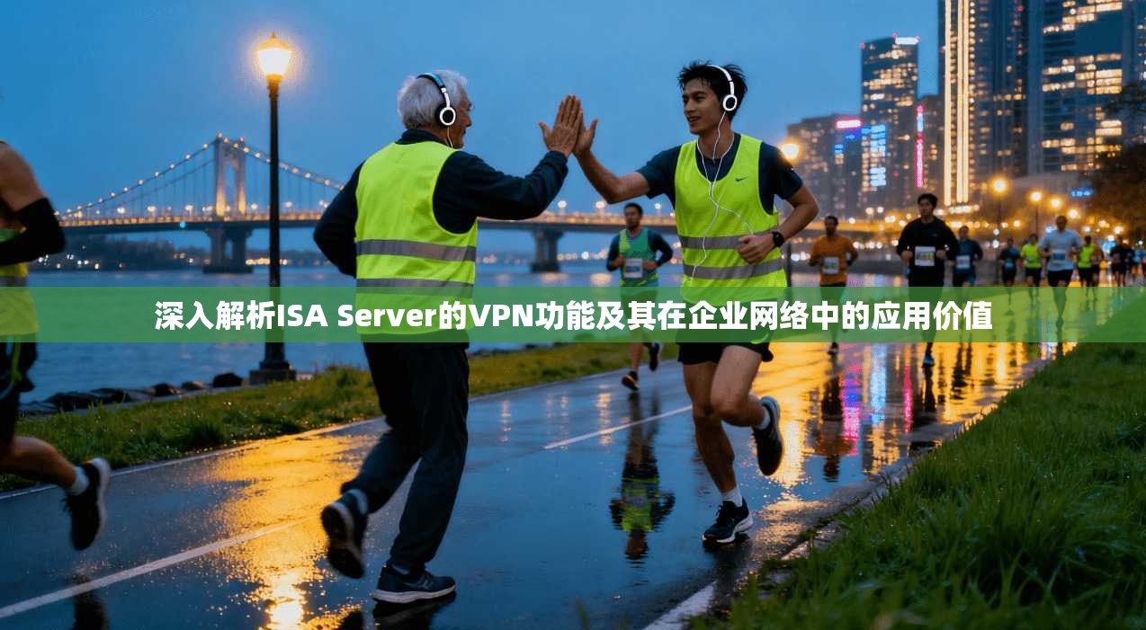深入解析ISA Server的VPN功能及其在企业网络中的应用价值
