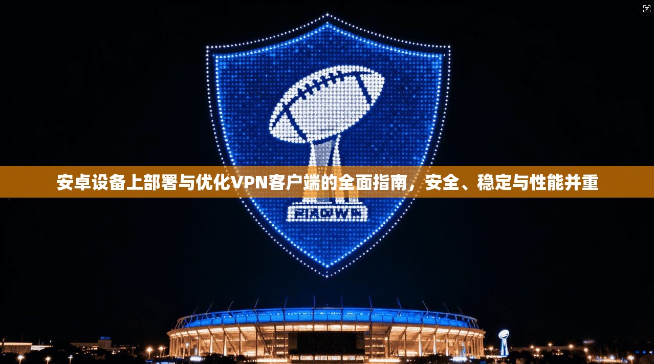安卓设备上部署与优化VPN客户端的全面指南，安全、稳定与性能并重