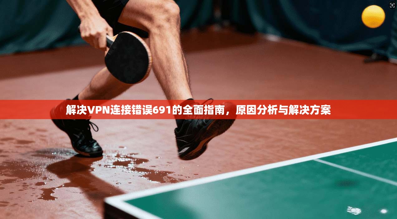 解决VPN连接错误691的全面指南，原因分析与解决方案