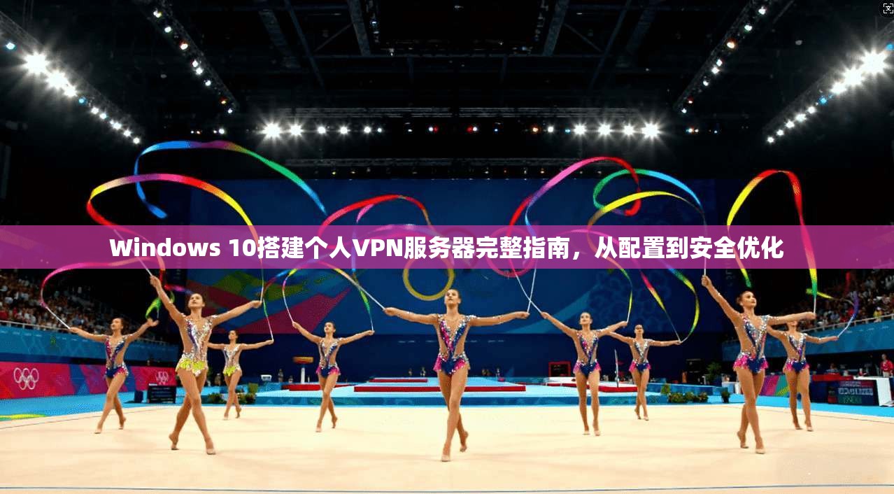 Windows 10搭建个人VPN服务器完整指南，从配置到安全优化