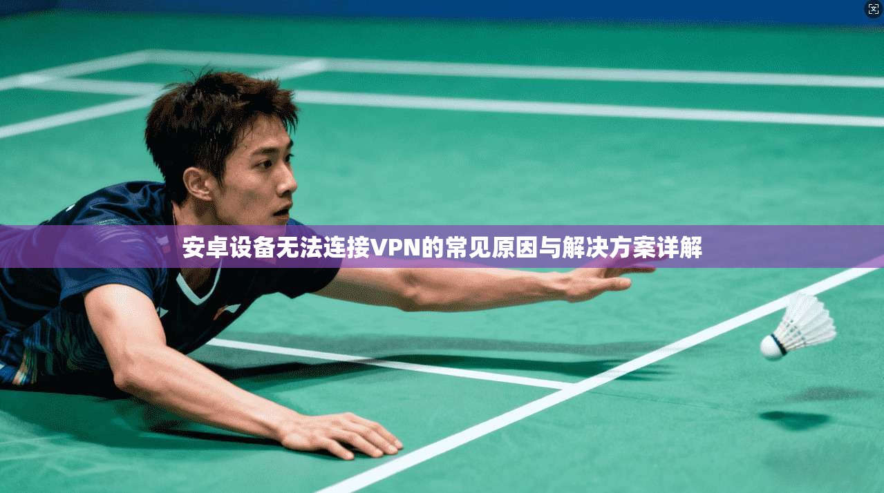 安卓设备无法连接VPN的常见原因与解决方案详解