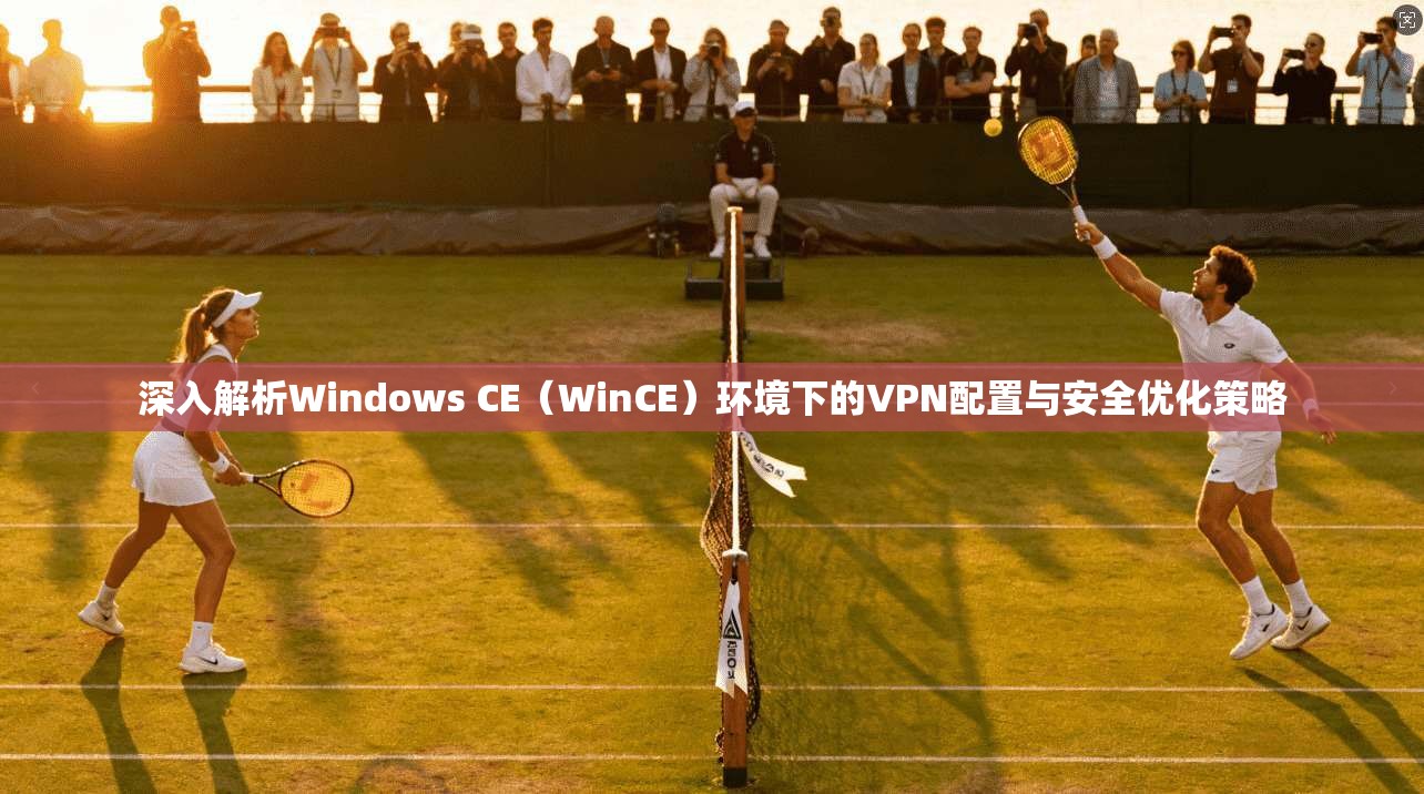 深入解析Windows CE（WinCE）环境下的VPN配置与安全优化策略