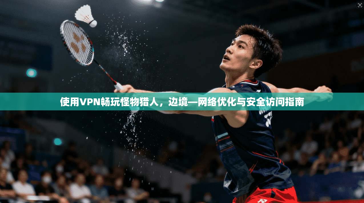 使用VPN畅玩怪物猎人，边境—网络优化与安全访问指南