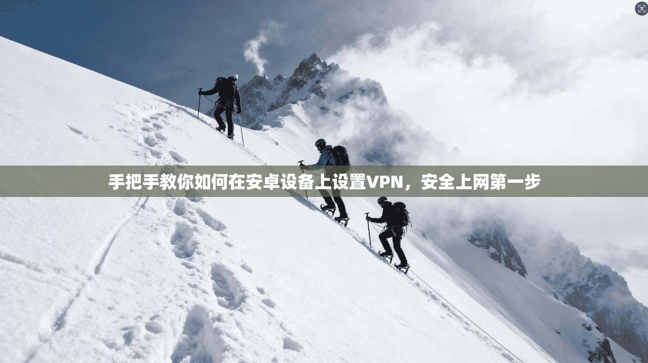 手把手教你如何在安卓设备上设置VPN，安全上网第一步