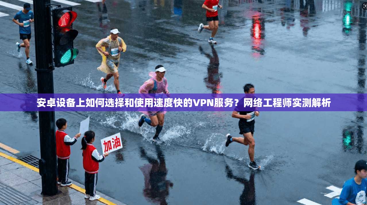 安卓设备上如何选择和使用速度快的VPN服务？网络工程师实测解析