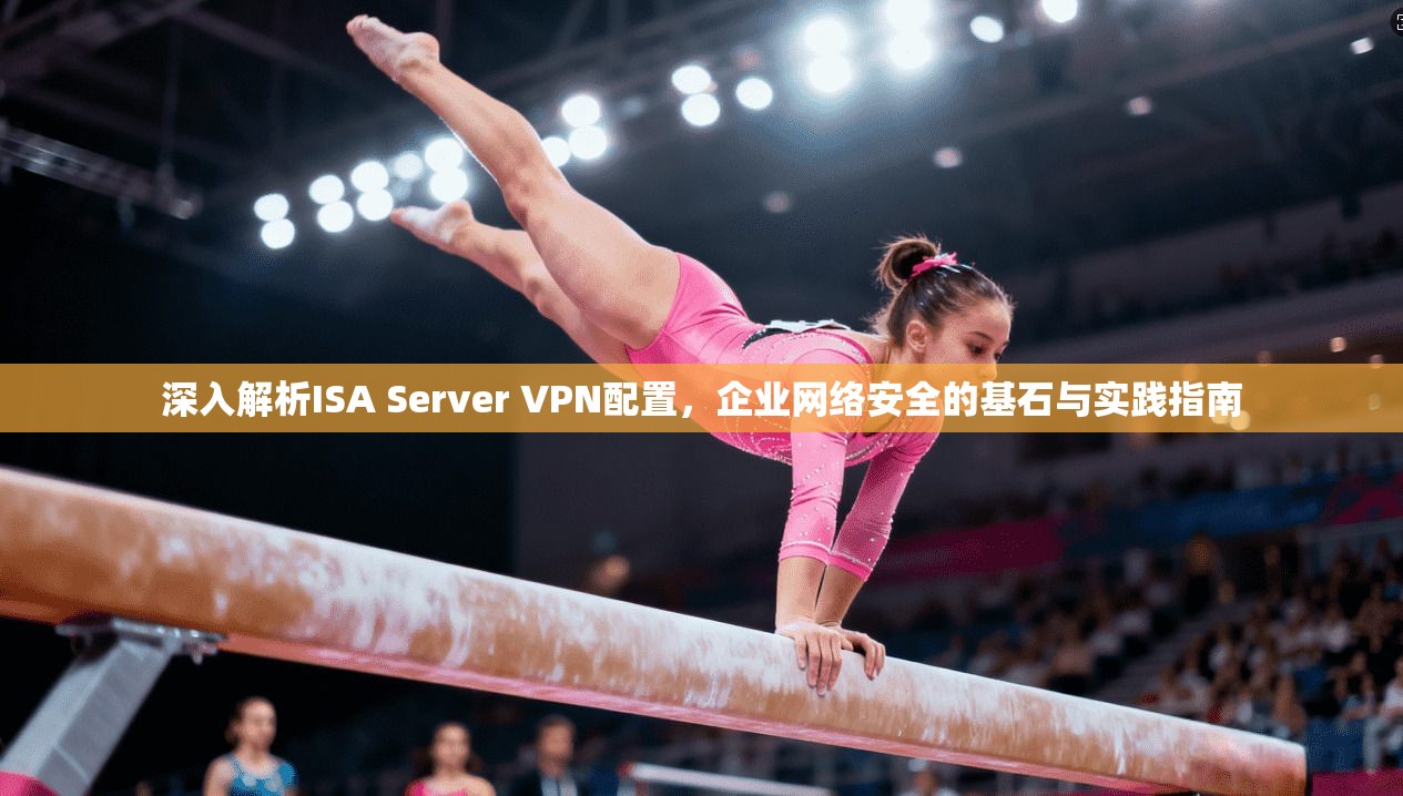 深入解析ISA Server VPN配置，企业网络安全的基石与实践指南