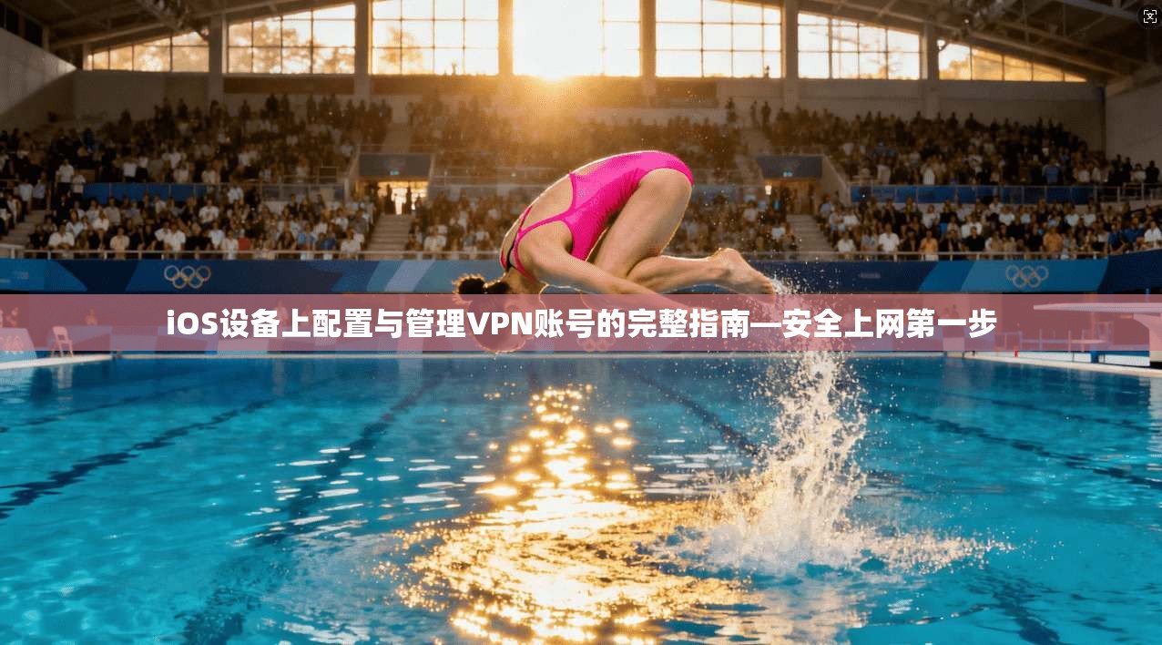 iOS设备上配置与管理VPN账号的完整指南—安全上网第一步