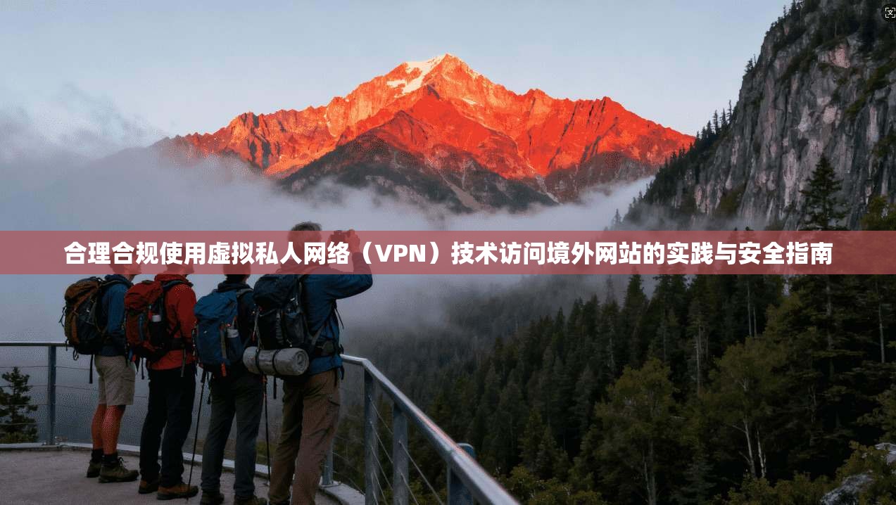 合理合规使用虚拟私人网络（VPN）技术访问境外网站的实践与安全指南
