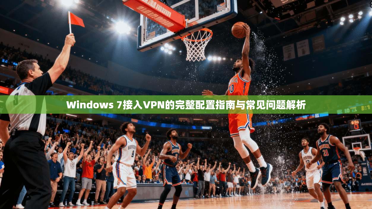 Windows 7接入VPN的完整配置指南与常见问题解析