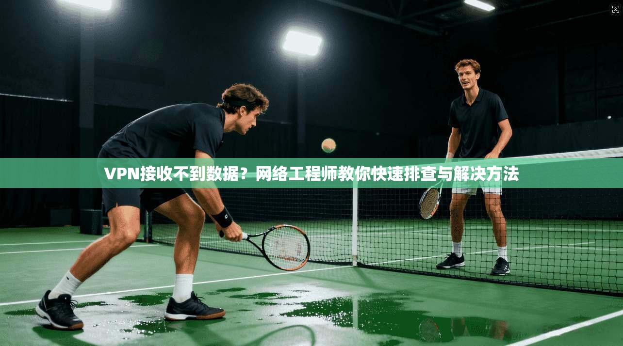 VPN接收不到数据？网络工程师教你快速排查与解决方法