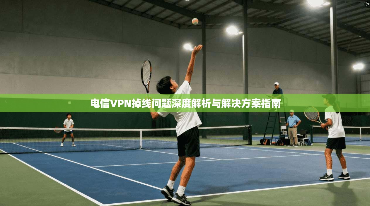 电信VPN掉线问题深度解析与解决方案指南