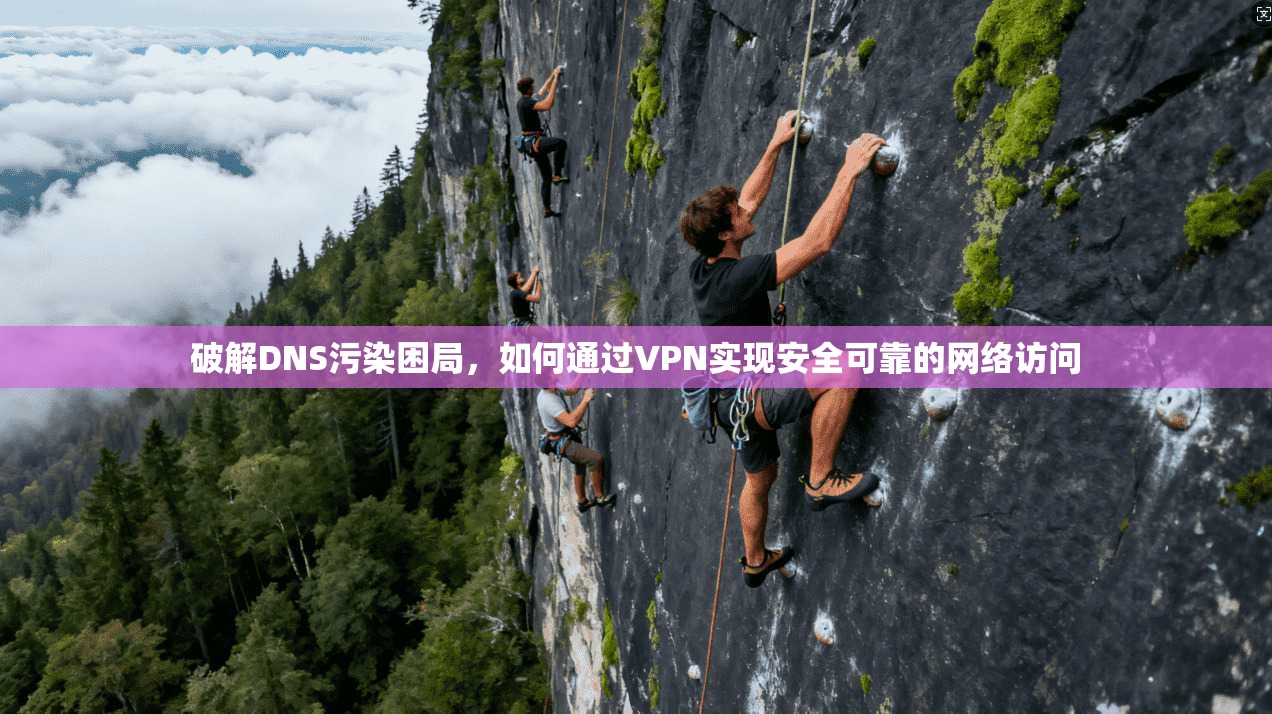 破解DNS污染困局，如何通过VPN实现安全可靠的网络访问