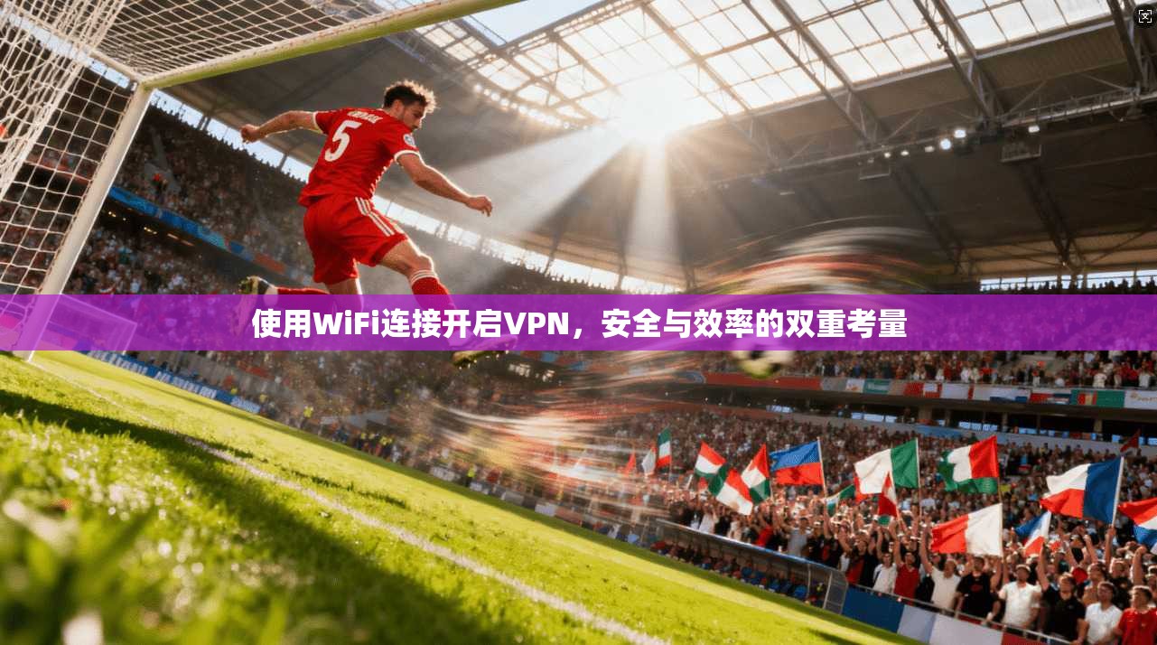 使用WiFi连接开启VPN，安全与效率的双重考量