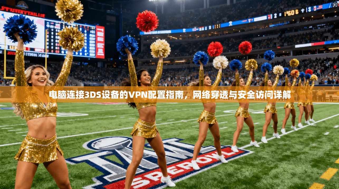 电脑连接3DS设备的VPN配置指南，网络穿透与安全访问详解