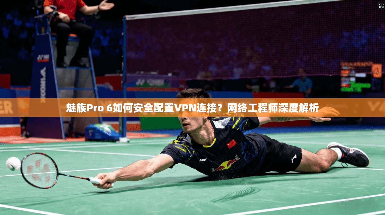 魅族Pro 6如何安全配置VPN连接？网络工程师深度解析