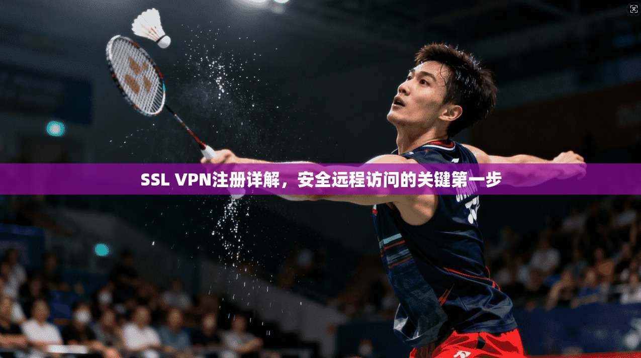 SSL VPN注册详解，安全远程访问的关键第一步