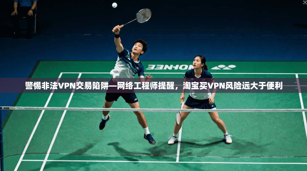 警惕非法VPN交易陷阱—网络工程师提醒，淘宝买VPN风险远大于便利