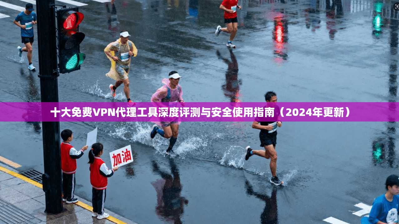 十大免费VPN代理工具深度评测与安全使用指南（2024年更新）