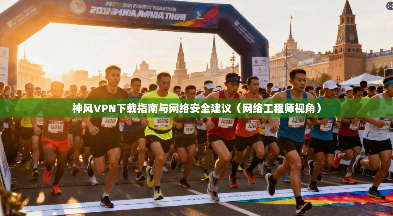 神风VPN下载指南与网络安全建议（网络工程师视角）
