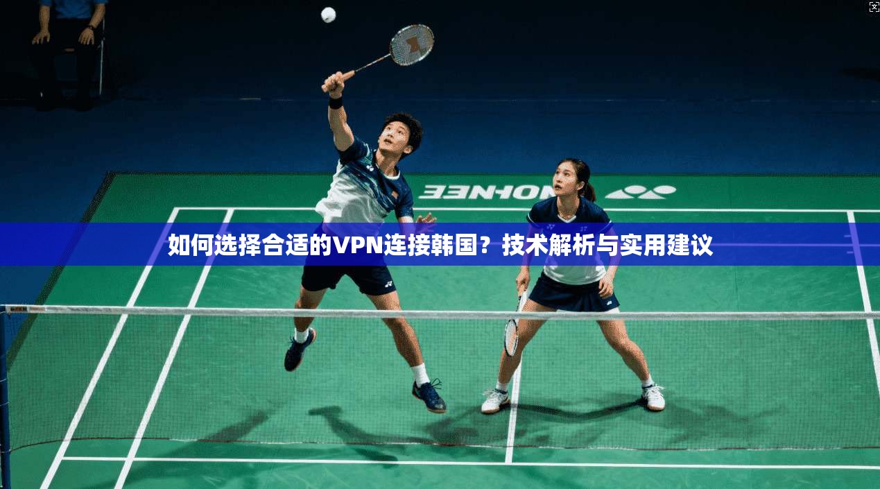 如何选择合适的VPN连接韩国？技术解析与实用建议