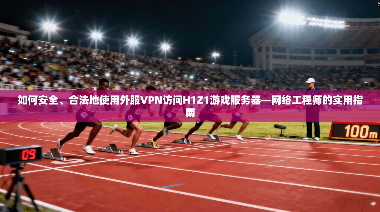 如何安全、合法地使用外服VPN访问H1Z1游戏服务器—网络工程师的实用指南