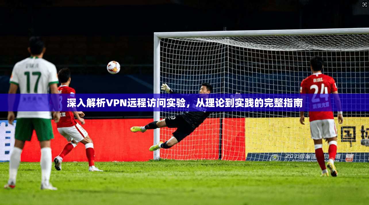深入解析VPN远程访问实验，从理论到实践的完整指南