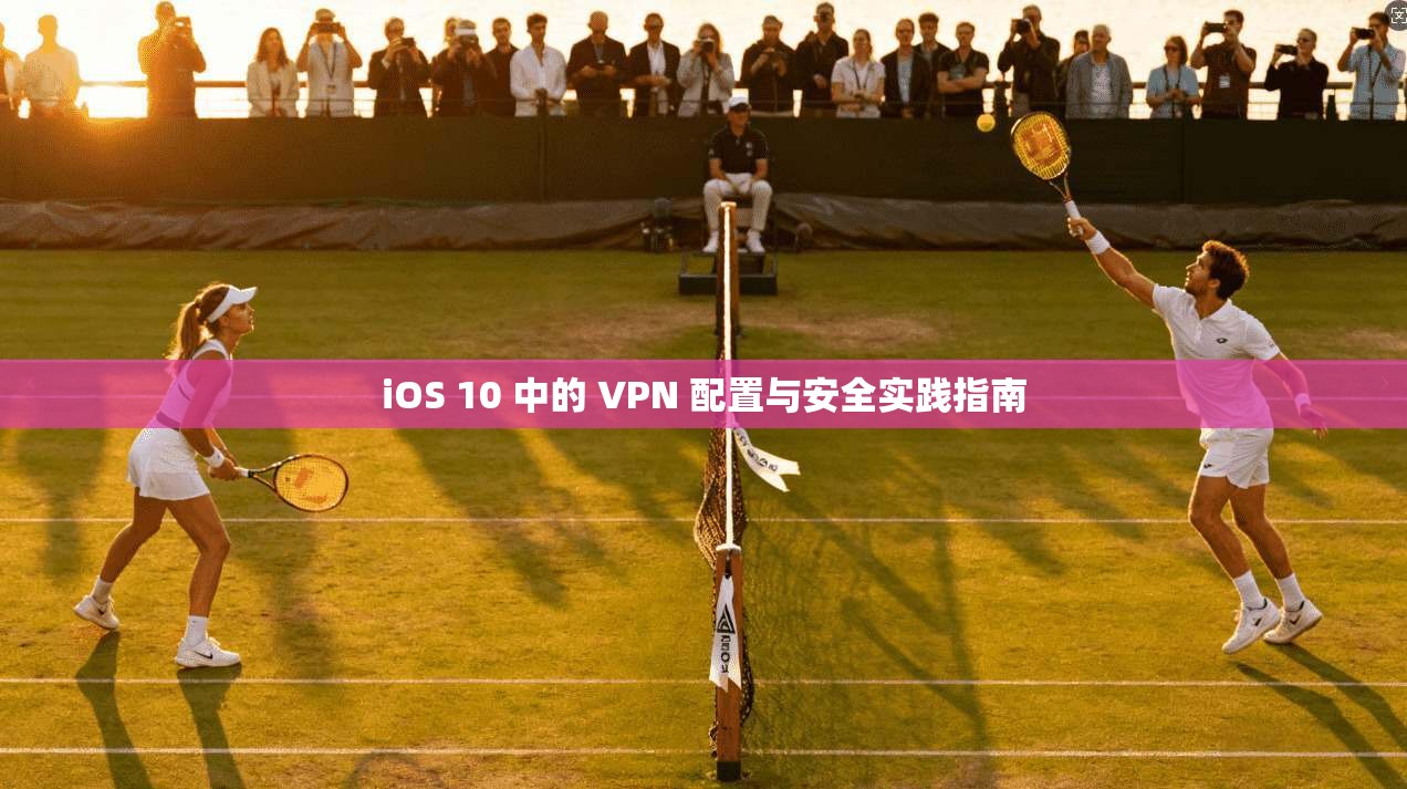 iOS 10 中的 VPN 配置与安全实践指南