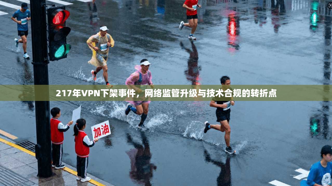 217年VPN下架事件，网络监管升级与技术合规的转折点