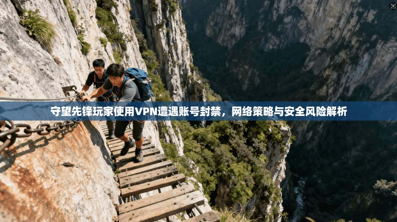 守望先锋玩家使用VPN遭遇账号封禁，网络策略与安全风险解析