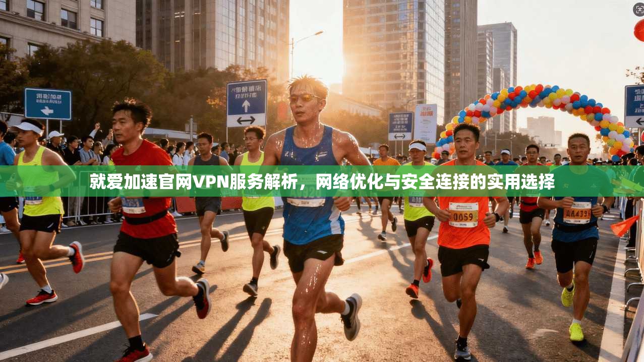 就爱加速官网VPN服务解析，网络优化与安全连接的实用选择