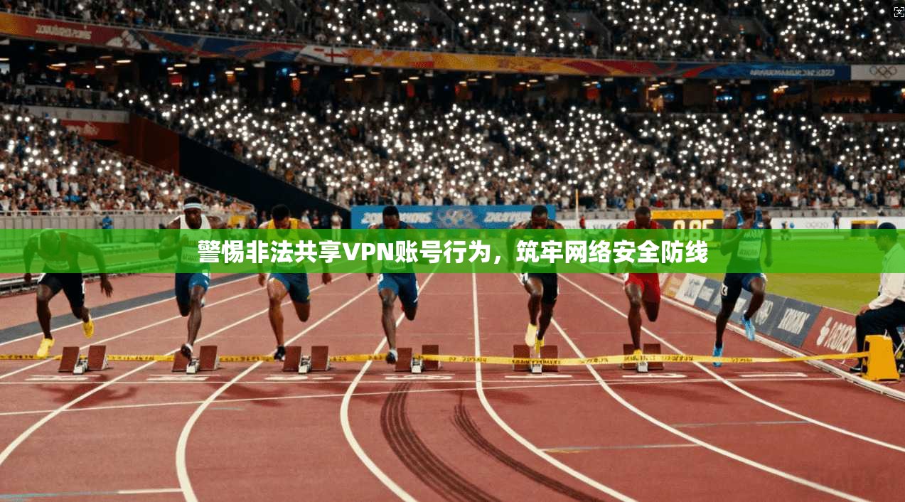 警惕非法共享VPN账号行为，筑牢网络安全防线
