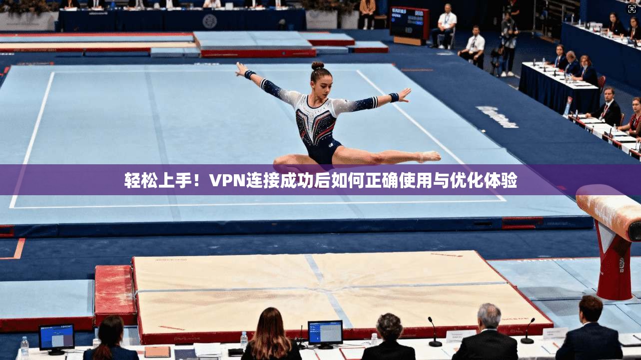 轻松上手！VPN连接成功后如何正确使用与优化体验