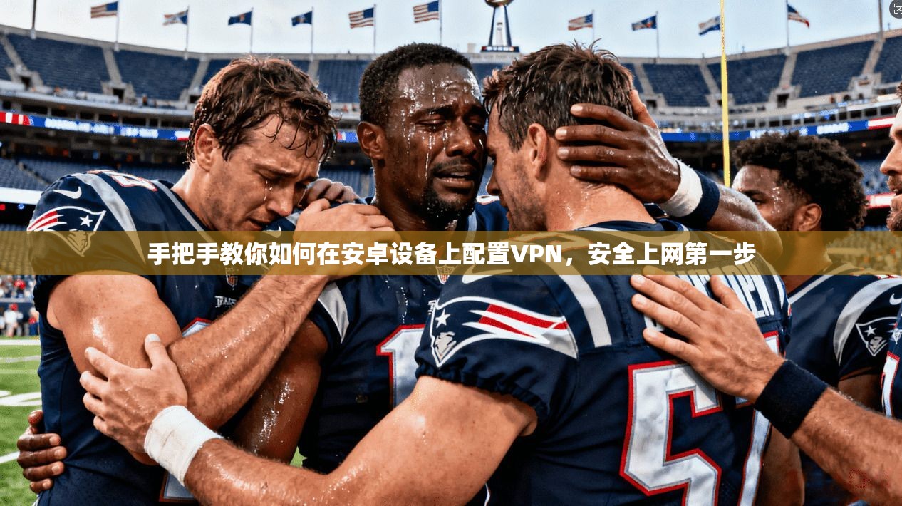 手把手教你如何在安卓设备上配置VPN，安全上网第一步